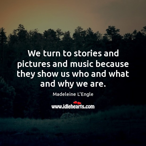 We turn to stories and pictures and music because they show us Madeleine L’Engle Picture Quote