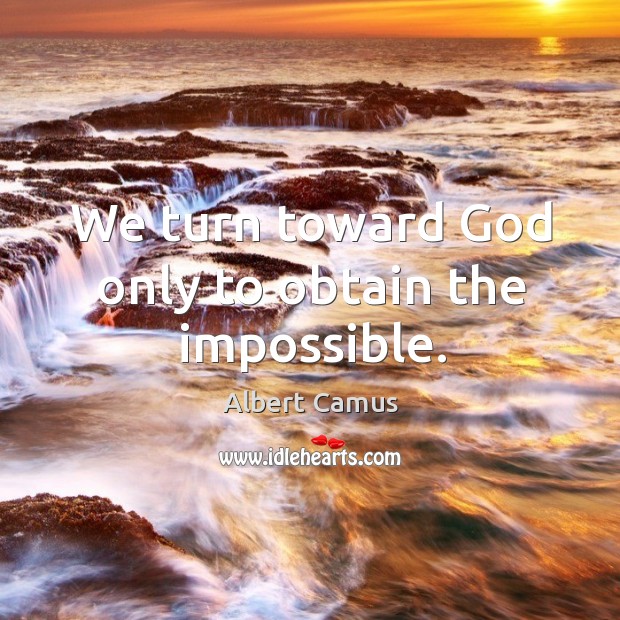 We turn toward God only to obtain the impossible. Image