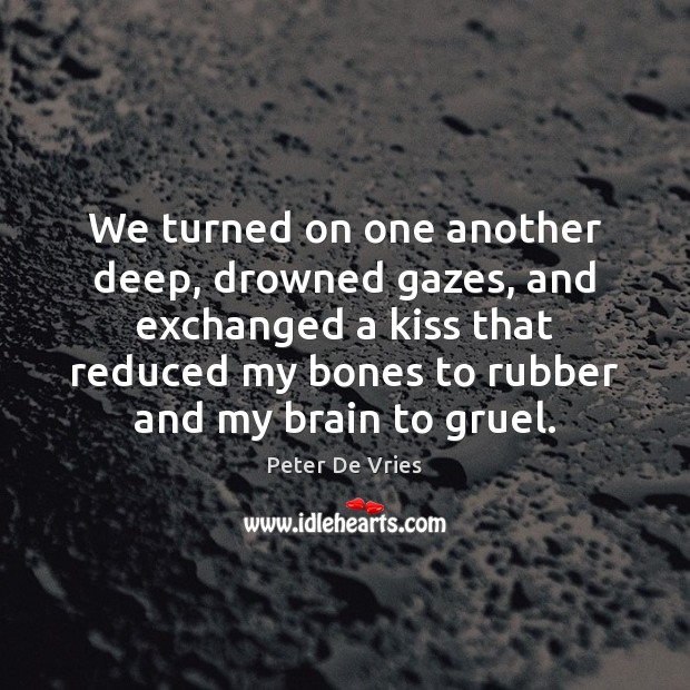 We turned on one another deep, drowned gazes, and exchanged a kiss Peter De Vries Picture Quote
