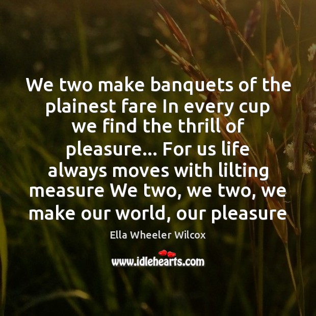 We two make banquets of the plainest fare In every cup we Ella Wheeler Wilcox Picture Quote