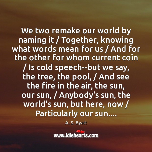 We two remake our world by naming it / Together, knowing what words A. S. Byatt Picture Quote