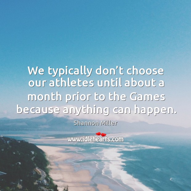 We typically don’t choose our athletes until about a month prior to the games because anything can happen. Shannon Miller Picture Quote