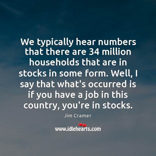 We typically hear numbers that there are 34 million households that are in Jim Cramer Picture Quote