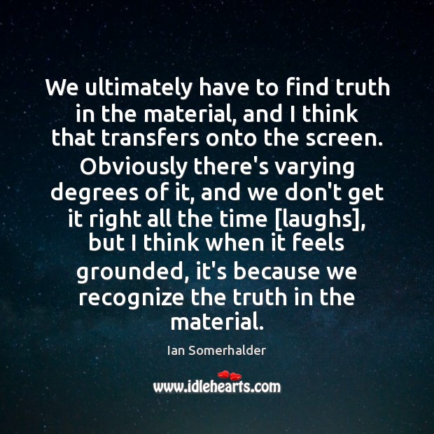 We ultimately have to find truth in the material, and I think Ian Somerhalder Picture Quote