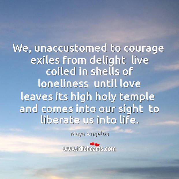 We, unaccustomed to courage  exiles from delight  live coiled in shells of Maya Angelou Picture Quote