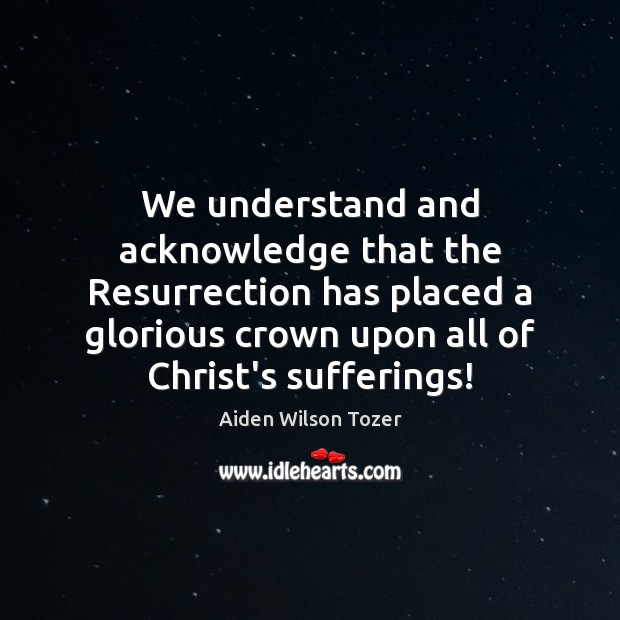 We understand and acknowledge that the Resurrection has placed a glorious crown Aiden Wilson Tozer Picture Quote