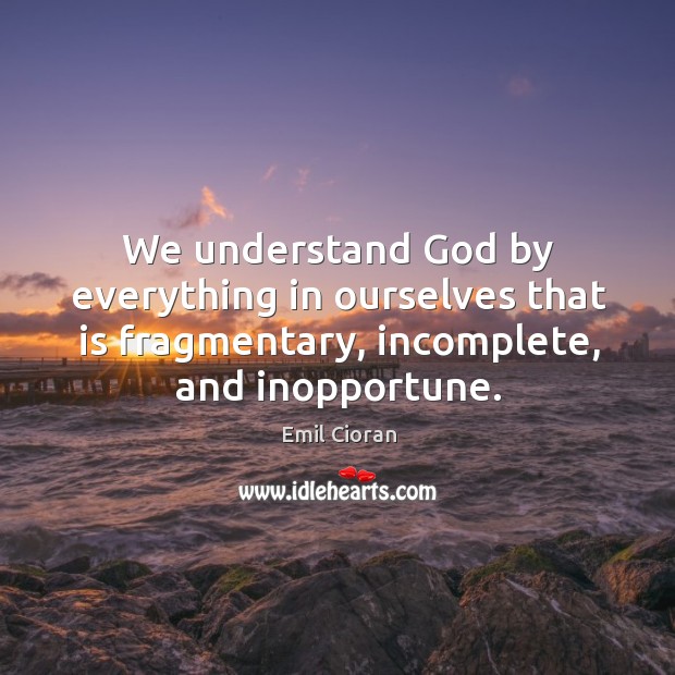 We understand God by everything in ourselves that is fragmentary, incomplete, and inopportune. Emil Cioran Picture Quote