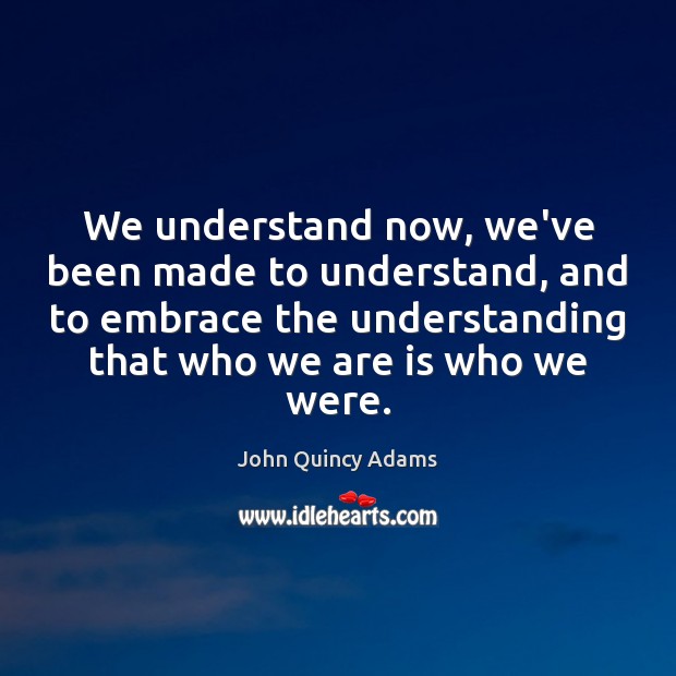 We understand now, we’ve been made to understand, and to embrace the John Quincy Adams Picture Quote