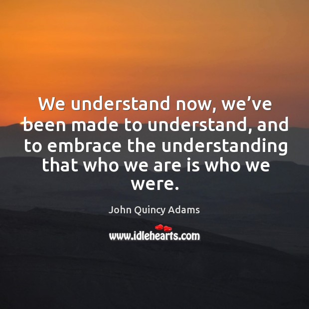 We understand now, we’ve been made to understand, and to embrace the understanding that who we are is who we were. Image