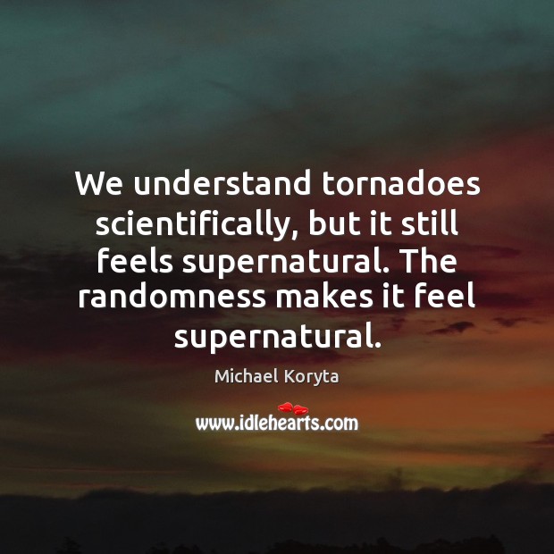 We understand tornadoes scientifically, but it still feels supernatural. The randomness makes Michael Koryta Picture Quote