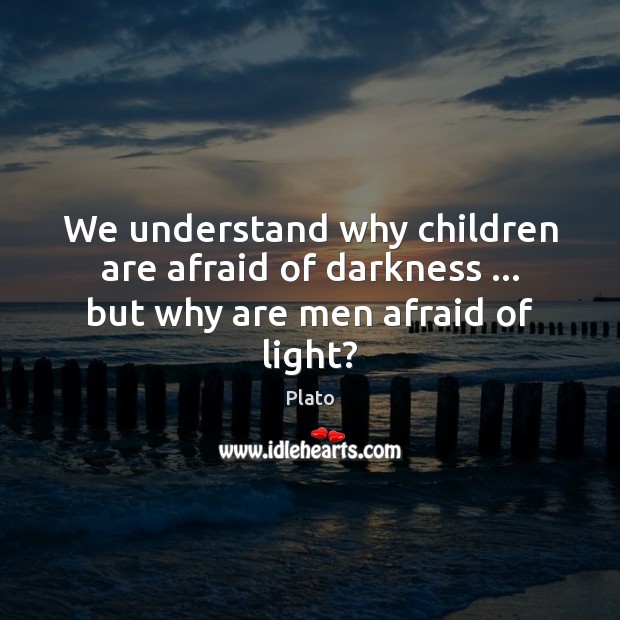 We understand why children are afraid of darkness … but why are men afraid of light? Plato Picture Quote