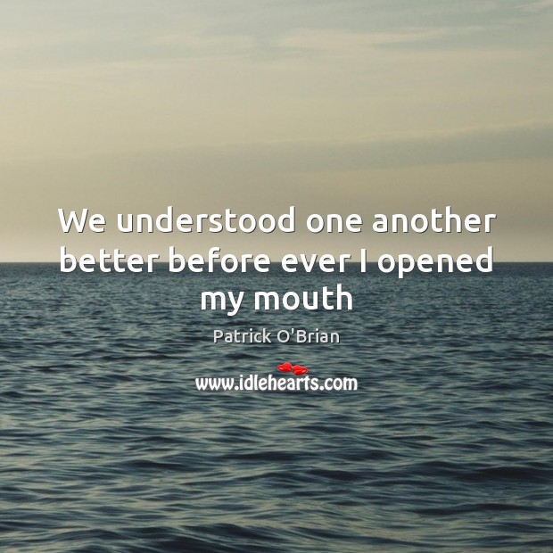 We understood one another better before ever I opened my mouth Patrick O’Brian Picture Quote