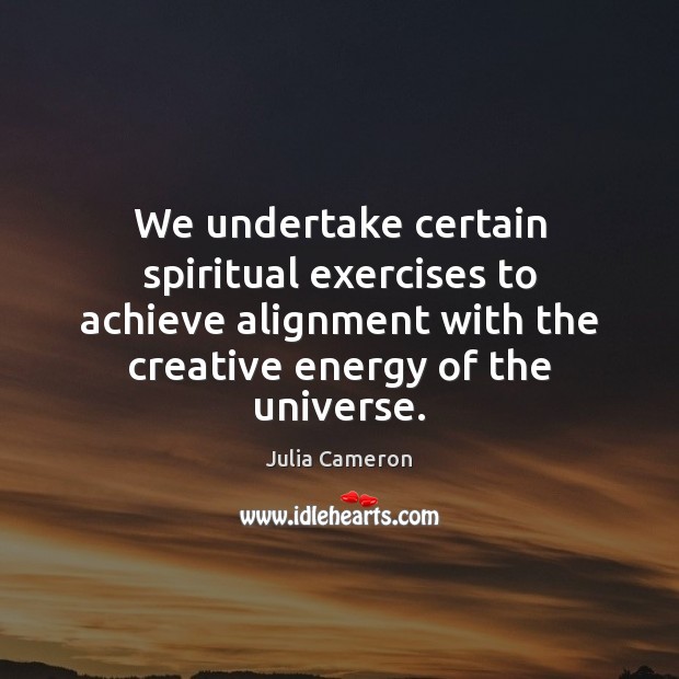 We undertake certain spiritual exercises to achieve alignment with the creative energy Julia Cameron Picture Quote