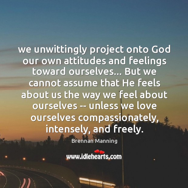 We unwittingly project onto God our own attitudes and feelings toward ourselves… Brennan Manning Picture Quote