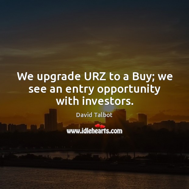 We upgrade URZ to a Buy; we see an entry opportunity with investors. David Talbot Picture Quote