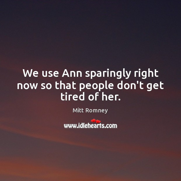 We use Ann sparingly right now so that people don’t get tired of her. Mitt Romney Picture Quote