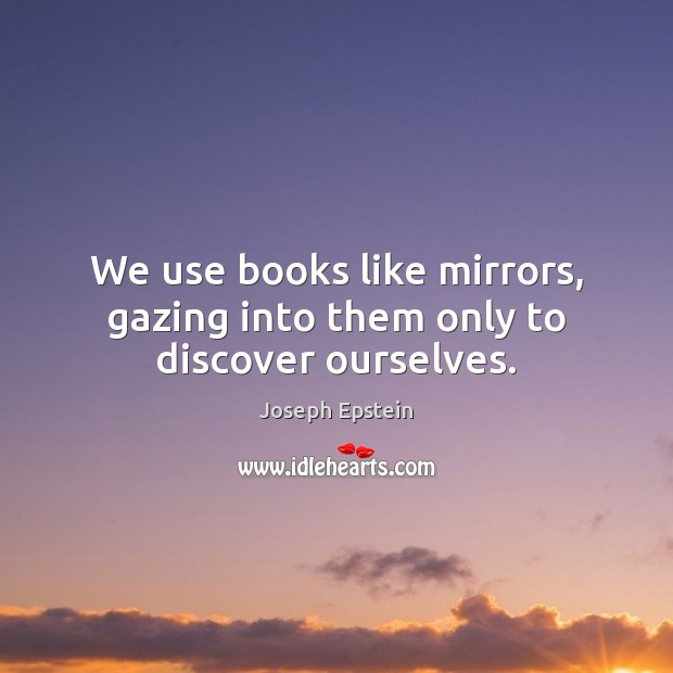 We use books like mirrors, gazing into them only to discover ourselves. Joseph Epstein Picture Quote
