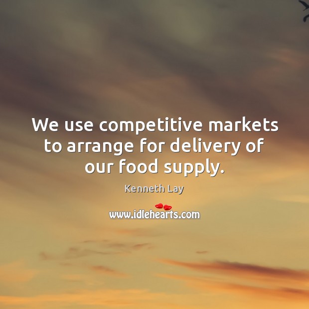 We use competitive markets to arrange for delivery of our food supply. Kenneth Lay Picture Quote