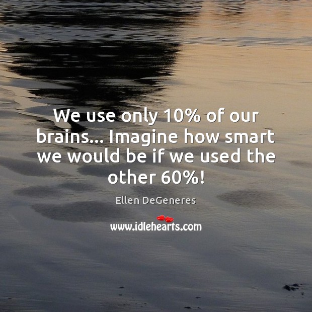 We use only 10% of our brains… Imagine how smart we would be if we used the other 60%! Ellen DeGeneres Picture Quote