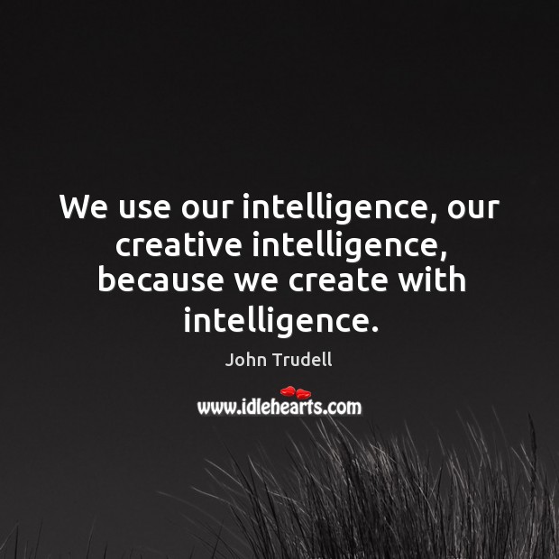 We use our intelligence, our creative intelligence, because we create with intelligence. John Trudell Picture Quote
