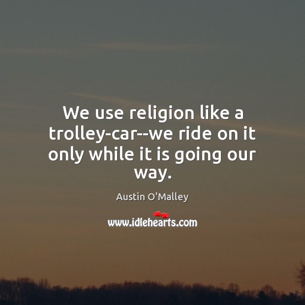 We use religion like a trolley-car–we ride on it only while it is going our way. Austin O’Malley Picture Quote