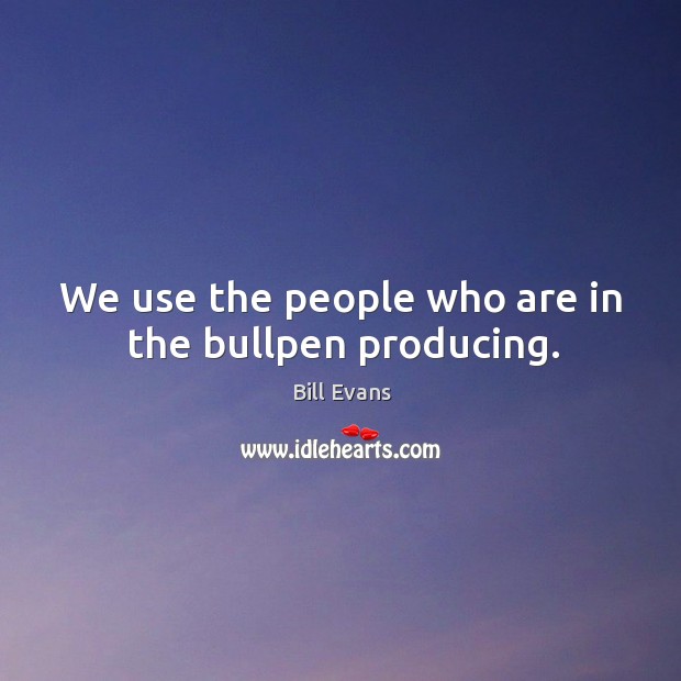 We use the people who are in the bullpen producing. Bill Evans Picture Quote
