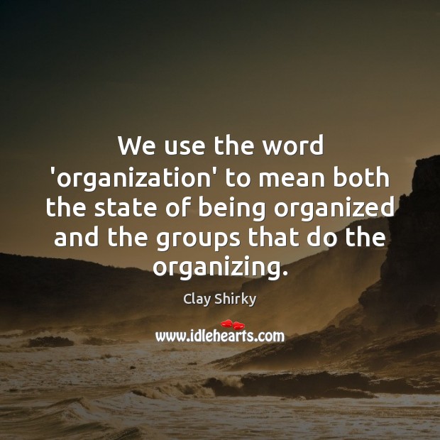We use the word ‘organization’ to mean both the state of being Clay Shirky Picture Quote