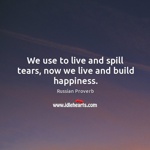 We use to live and spill tears, now we live and build happiness. Russian Proverbs Image