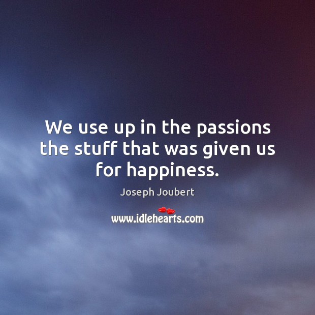 We use up in the passions the stuff that was given us for happiness. Joseph Joubert Picture Quote