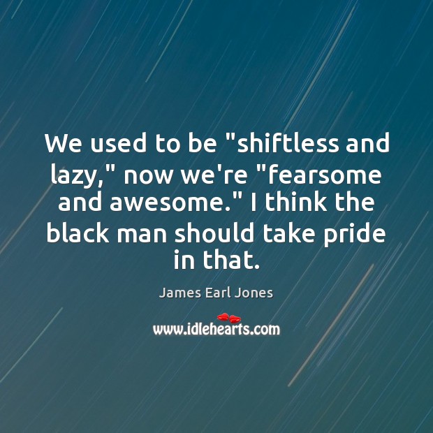 We used to be “shiftless and lazy,” now we’re “fearsome and awesome.” James Earl Jones Picture Quote