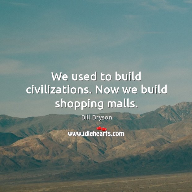 We used to build civilizations. Now we build shopping malls. Bill Bryson Picture Quote