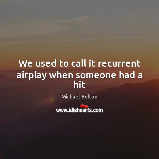 We used to call it recurrent airplay when someone had a hit Michael Bolton Picture Quote