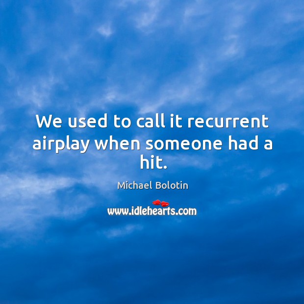 We used to call it recurrent airplay when someone had a hit. Michael Bolotin Picture Quote