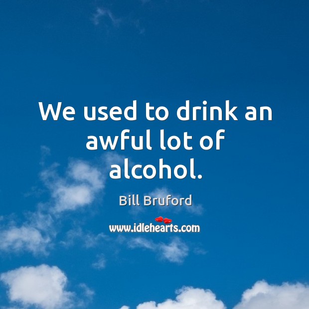 We used to drink an awful lot of alcohol. Bill Bruford Picture Quote