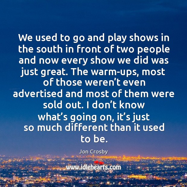 We used to go and play shows in the south in front of two people and now every show we did was just great. Jon Crosby Picture Quote