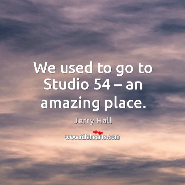 We used to go to studio 54 – an amazing place. Jerry Hall Picture Quote
