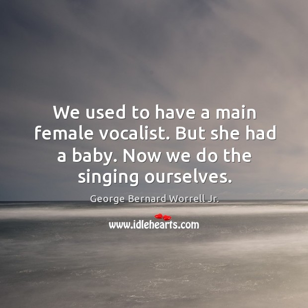 We used to have a main female vocalist. But she had a baby. Now we do the singing ourselves. George Bernard Worrell Jr. Picture Quote