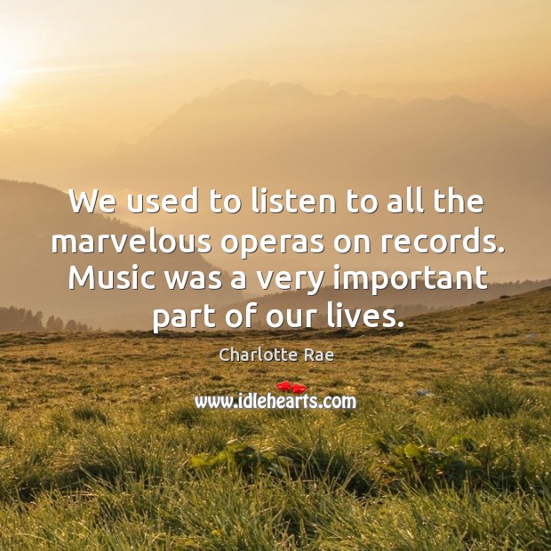 We used to listen to all the marvelous operas on records. Music was a very important part of our lives. Charlotte Rae Picture Quote