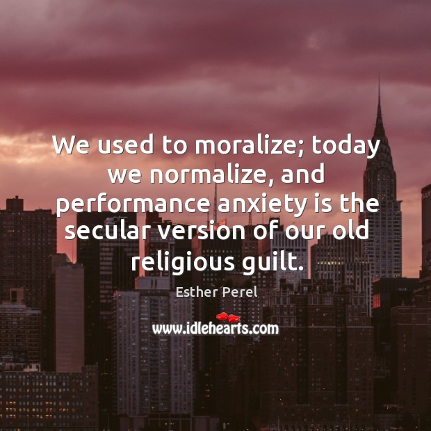 We used to moralize; today we normalize, and performance anxiety is the Esther Perel Picture Quote