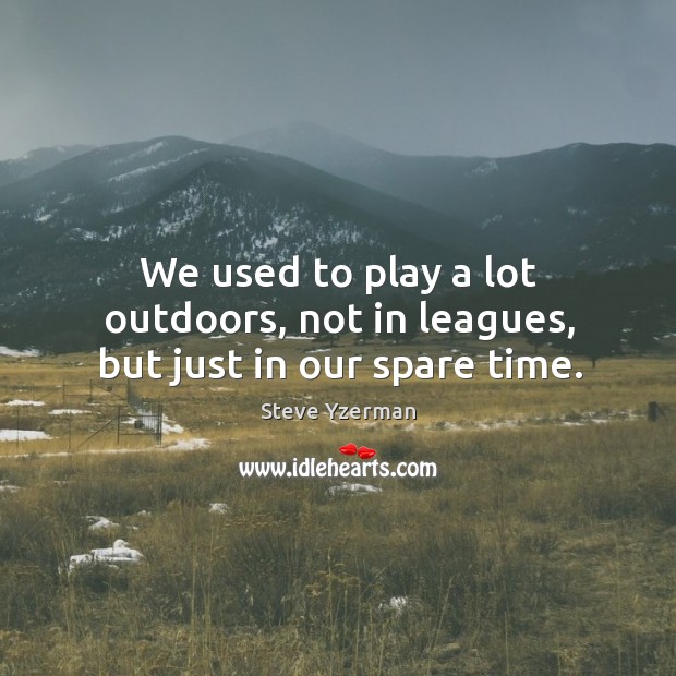 We used to play a lot outdoors, not in leagues, but just in our spare time. Image