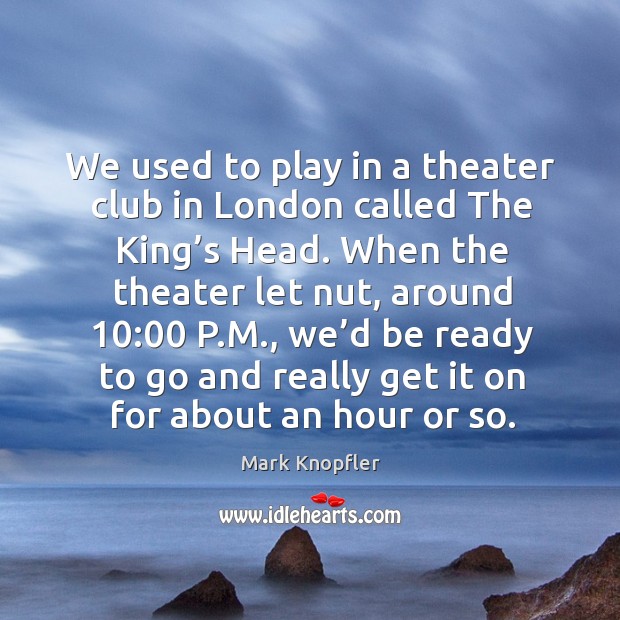 We used to play in a theater club in london called the king’s head. Mark Knopfler Picture Quote
