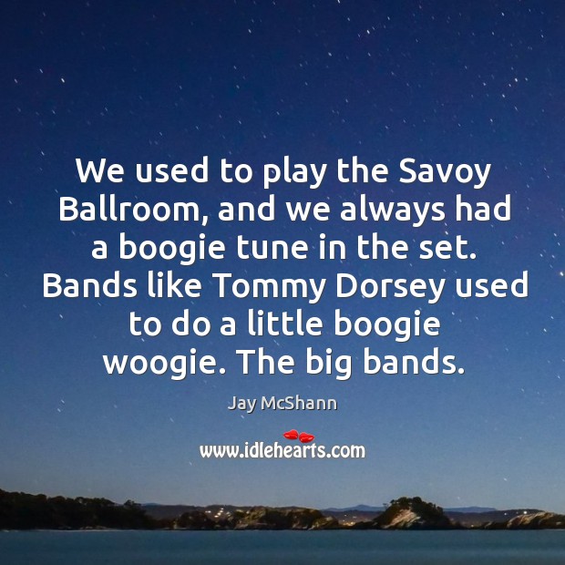 We used to play the savoy ballroom, and we always had a boogie tune in the set. Jay McShann Picture Quote