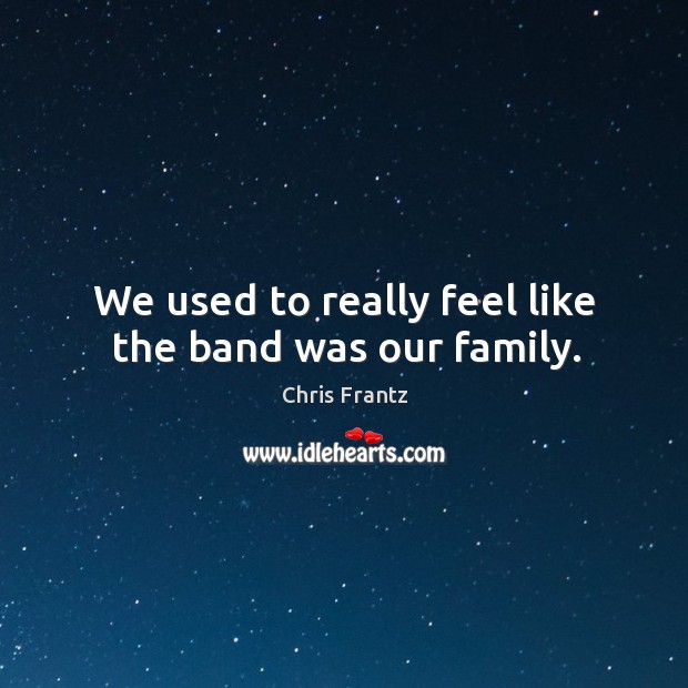 We used to really feel like the band was our family. Chris Frantz Picture Quote