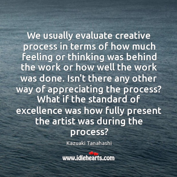 We usually evaluate creative process in terms of how much feeling or Kazuaki Tanahashi Picture Quote