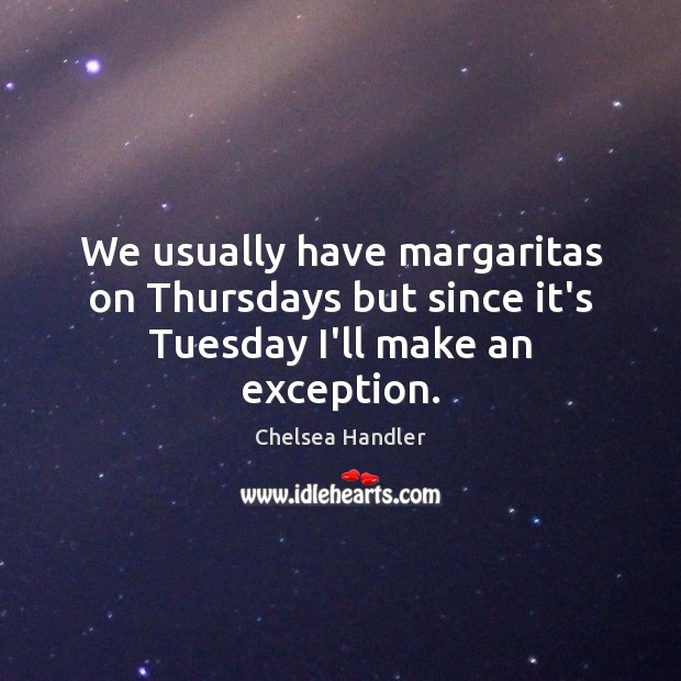 We usually have margaritas on Thursdays but since it’s Tuesday I’ll make an exception. Chelsea Handler Picture Quote