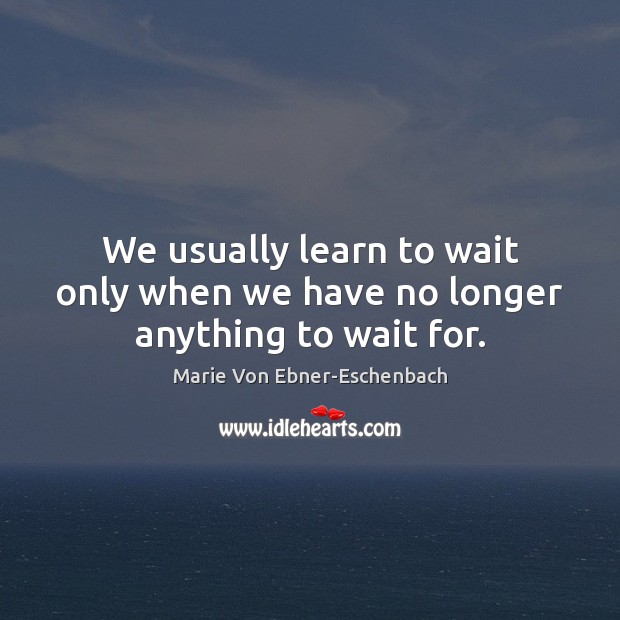 We usually learn to wait only when we have no longer anything to wait for. Image