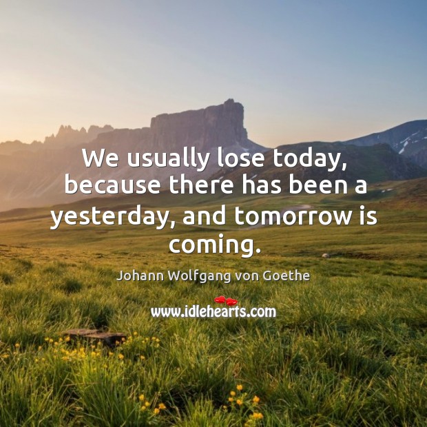 We usually lose today, because there has been a yesterday, and tomorrow is coming. Image