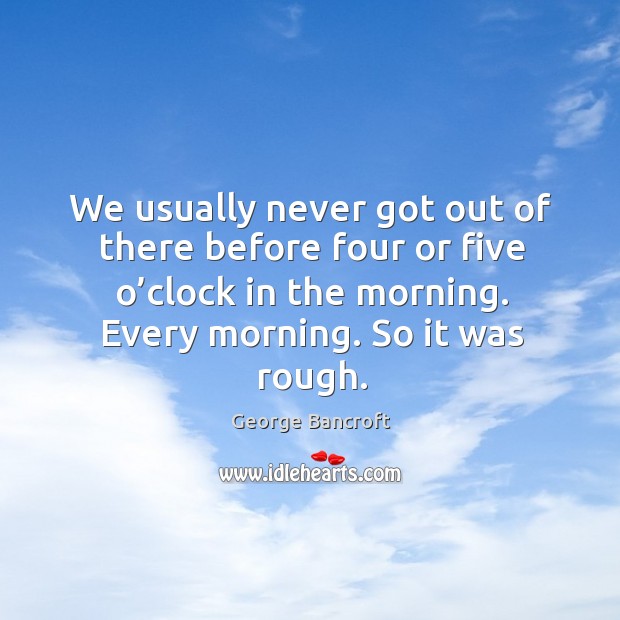 We usually never got out of there before four or five o’clock in the morning. George Bancroft Picture Quote