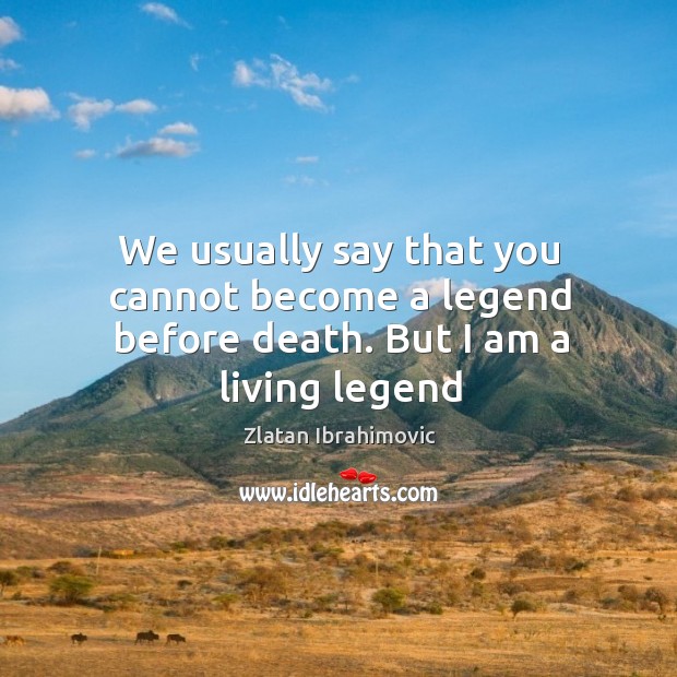 We usually say that you cannot become a legend before death. But I am a living legend Zlatan Ibrahimovic Picture Quote