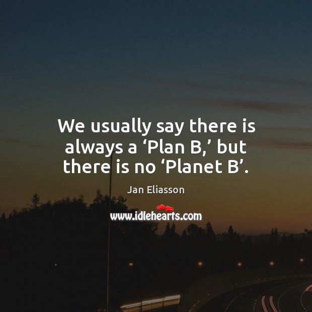 We usually say there is always a ‘Plan B,’ but there is no ‘Planet B’. Jan Eliasson Picture Quote